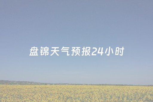 盘锦天气预报24小时（盘锦天气预报24小时准确）