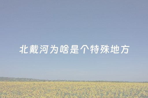 北戴河为啥是个特殊地方（北戴河为什么叫河）