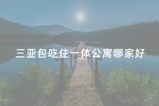 三亚包吃住一体公寓哪家好（三亚包吃住一体公寓哪家好吃）