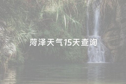 菏泽天气15天查询（菏泽天气预报15天气报天气）