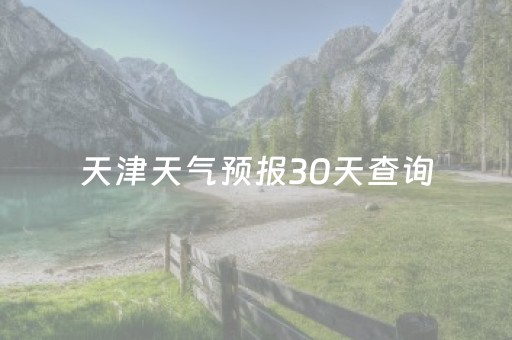 天津天气预报30天查询（2023年11月天津天气预报30天查询）