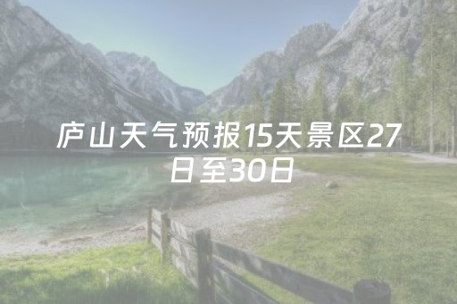 庐山天气预报15天景区27日至30日（庐山天气预报15天景区27日至30日天气情况）