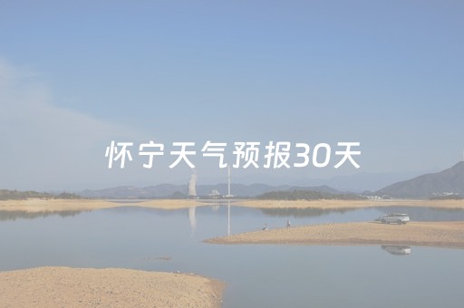 怀宁天气预报30天（怀宁天气预报30天查询）