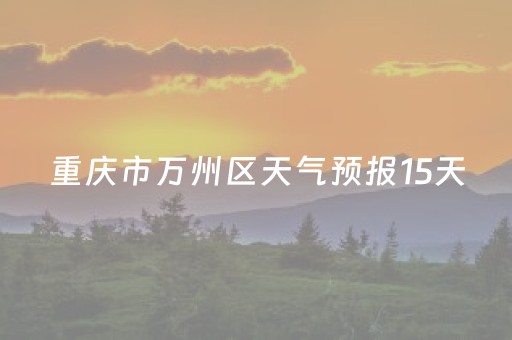 重庆市万州区天气预报15天（万州天气预报15天查询系统）