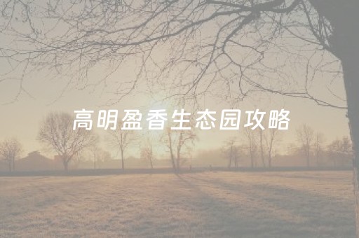 高明盈香生态园攻略（高明盈香生态乐园）