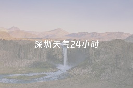 深圳天气24小时（深圳天气24小时明细）