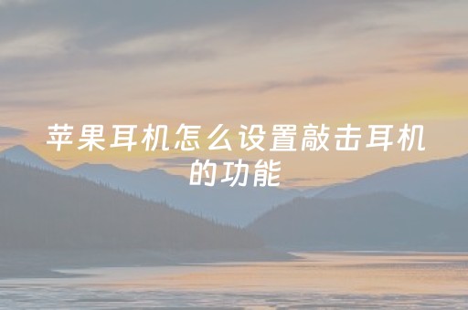 苹果耳机怎么设置敲击耳机的功能（苹果耳机怎么设置敲击耳机的功能?）