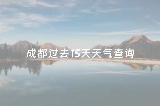 成都过去15天天气查询（成都过去10天天气查询）