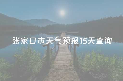 张家口市天气预报15天查询（张家口市天气预报15天查询百度百科）