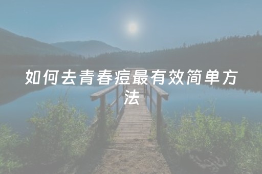 如何去青春痘最有效简单方法（怎么去青春痘的方法最快）