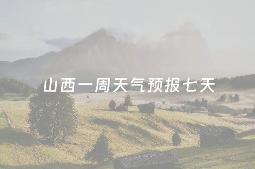 山西一周天气预报七天（山西省10天之内天气）