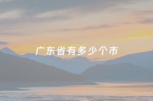 广东省有多少个市（广西省有多少个市）