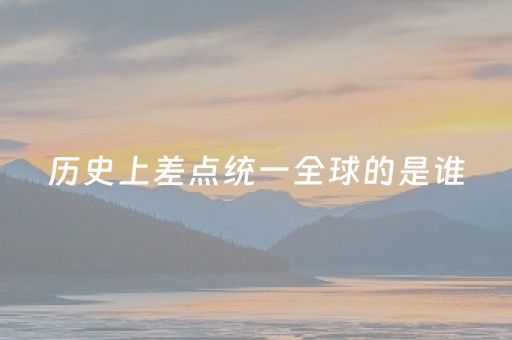 历史上差点统一全球的是谁（差点统治欧洲）