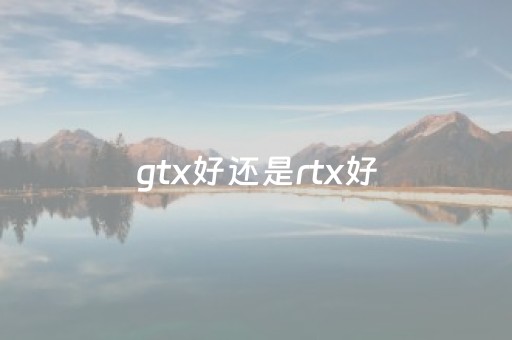 gtx好还是rtx好（rtx与gtx哪个好）