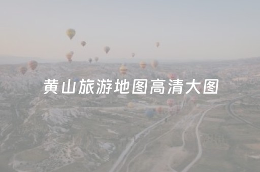 黄山旅游地图高清大图（黄山旅游地图高清大图大全）