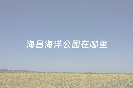 海昌海洋公园在哪里（海昌海洋公园在哪里?）