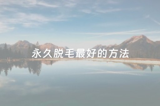 永久脱毛最好的方法（永久脱毛有几种方法）