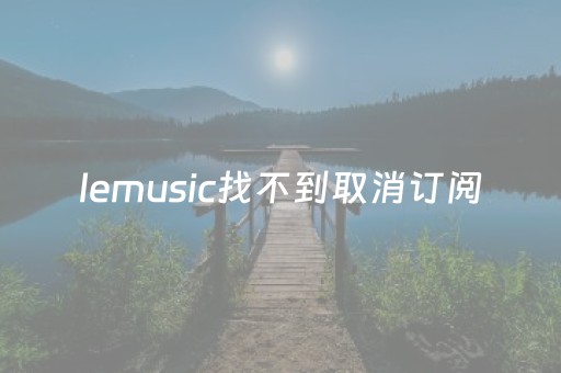 
lemusic找不到取消订阅（订阅中没有取消订阅怎么办）