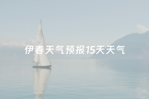 伊春天气预报15天天气（伊春天气预报15天天气预报及预报十五天）