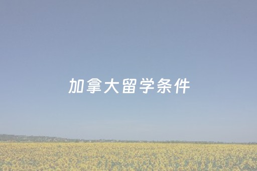 加拿大留学条件（加拿大留学条件费用）