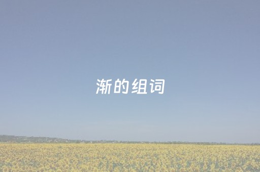 渐的组词（渐的组词有什么）