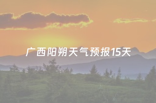 广西阳朔天气预报15天（广西阳朔天气预报15天查询百度百科）