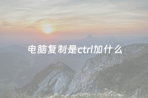 电脑复制是ctrl加什么（电脑复制键和粘贴键是哪两个键）