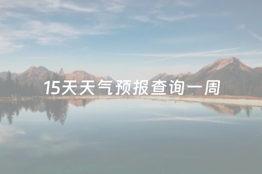 15天天气预报查询一周（15天天气预报查询一周15天天气预报 郑州）