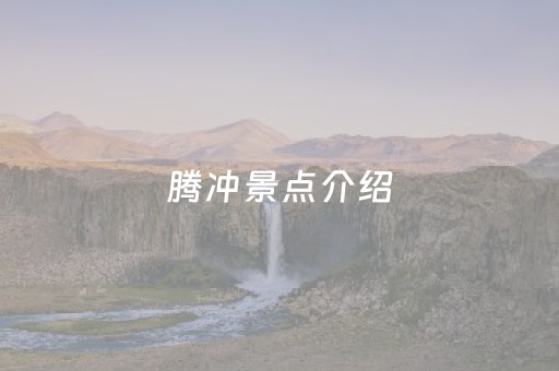 腾冲景点介绍（腾冲景点介绍
）