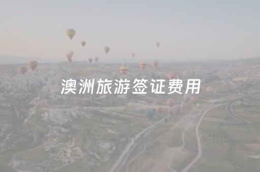 澳洲旅游签证费用（澳洲旅游签证费用一览表）