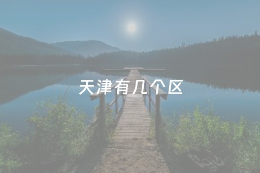 天津有几个区（天津有几个区 分别叫什么）