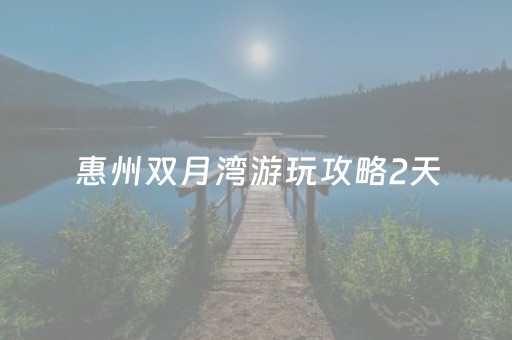 惠州双月湾游玩攻略2天（惠州双月湾游玩攻略2天别墅）