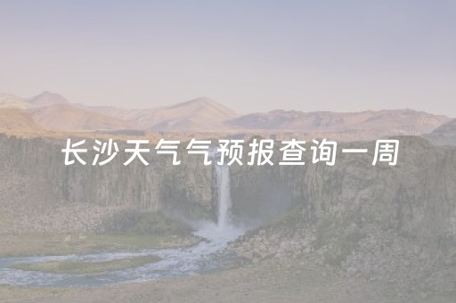 长沙天气气预报查询一周（长沙天气 预报）