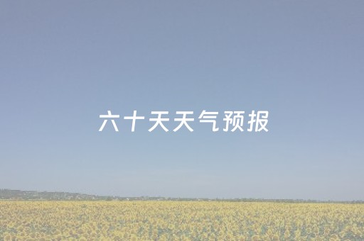 六十天天气预报（东莞六十天天气预报）