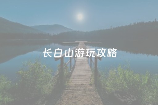 长白山游玩攻略（长白山游玩攻略自驾二日游）