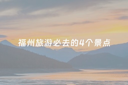 福州旅游必去的4个景点（福州旅游必去的4个景点图片）