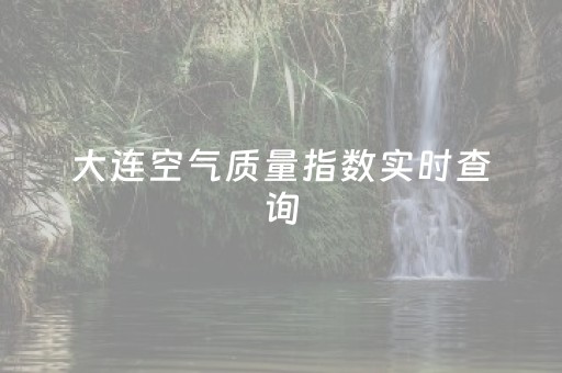 大连空气质量指数实时查询（大连空气质量指数实时查询美标）