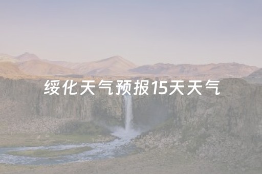 绥化天气预报15天天气（绥化天气预报15天天气预报查询）