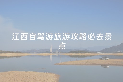 江西自驾游旅游攻略必去景点（江西自驾旅游线路）