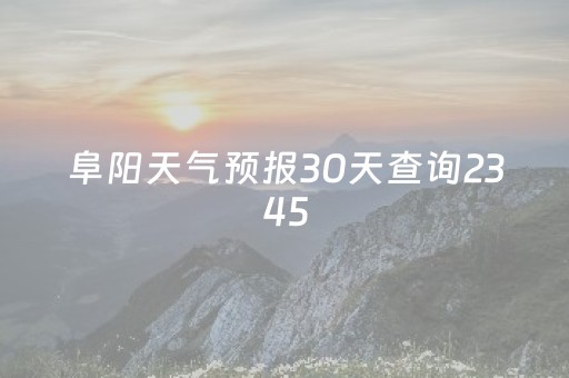 阜阳天气预报30天查询2345（阜阳天气预报30天查询太和天气预报）