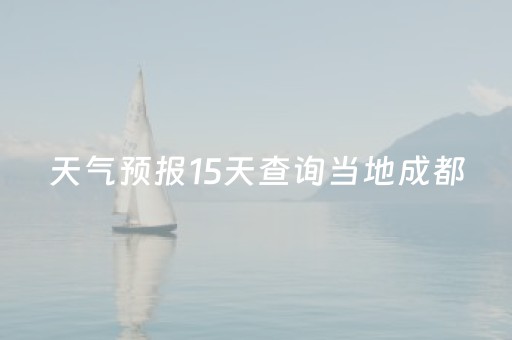 天气预报15天查询当地成都（成都天气预报15天查询系统）