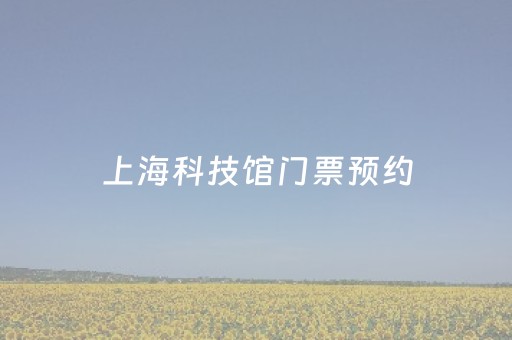 上海科技馆门票预约（上海科技馆门票预约不到怎么办）