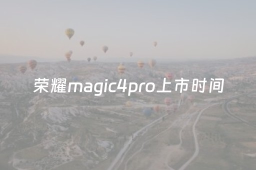 荣耀magic4pro上市时间（荣耀magic4pro上市时间和价格LGE AN00）