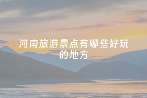 河南旅游景点有哪些好玩的地方（河南旅游景点最好玩的地方）