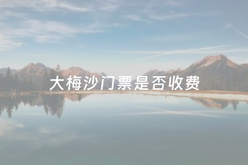 大梅沙门票是否收费（大梅沙要门票费吗）