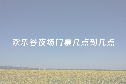 欢乐谷夜场门票几点到几点（武汉欢乐谷夜场门票几点到几点）