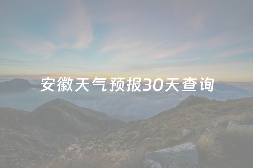 安徽天气预报30天查询（安徽天气预报30天查询百度百科）