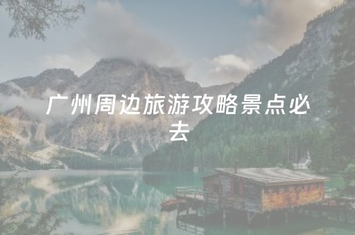 广州周边旅游攻略景点必去（广州周边游玩攻略）