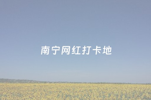 南宁网红打卡地（南宁网红打卡地缸瓦窑村）