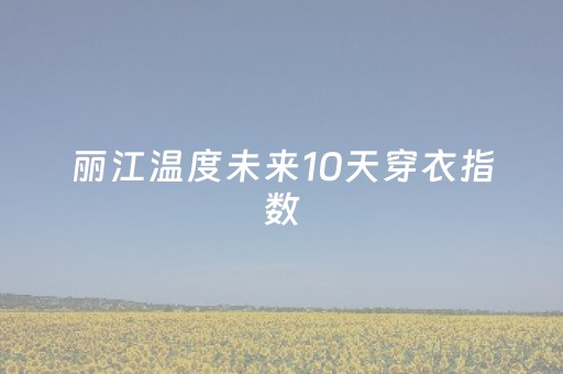 丽江温度未来10天穿衣指数（丽江天气及穿衣）